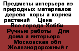 Предметы интерьера из природных материалов: дерева, коры и корней растений. › Цена ­ 1 000 - Все города Хобби. Ручные работы » Для дома и интерьера   . Московская обл.,Железнодорожный г.